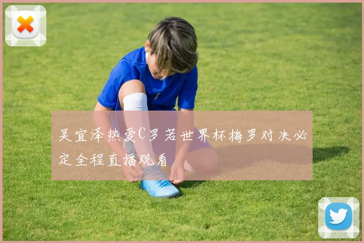 吴宜泽热爱C罗若世界杯梅罗对决必定全程直播观看