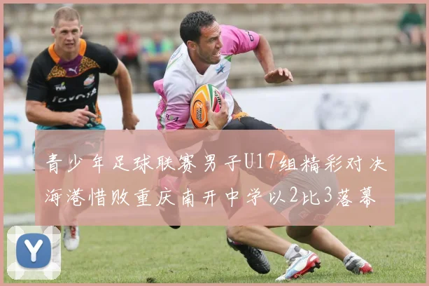 青少年足球联赛男子U17组精彩对决海港惜败重庆南开中学以2比3落幕
