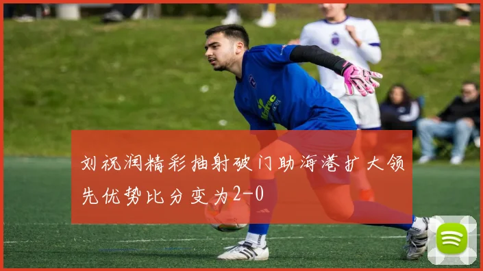 刘祝润精彩抽射破门助海港扩大领先优势比分变为2-0