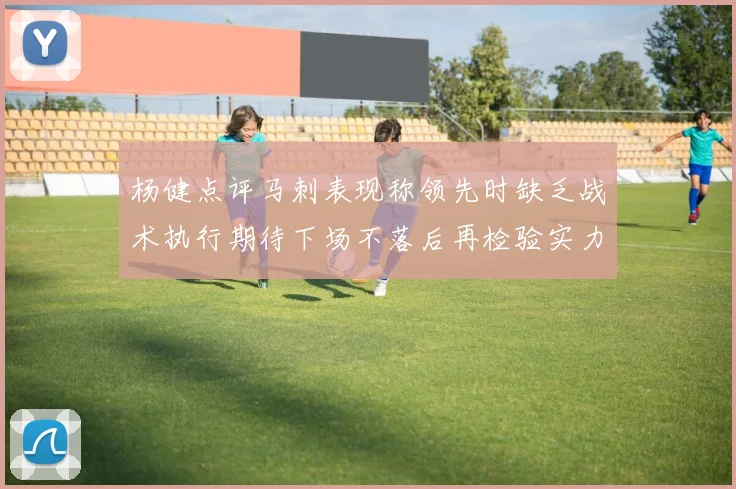 杨健点评马刺表现称领先时缺乏战术执行期待下场不落后再检验实力