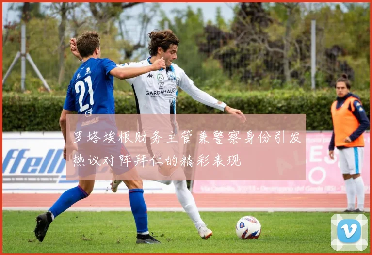 罗塔埃根财务主管兼警察身份引发热议对阵拜仁的精彩表现