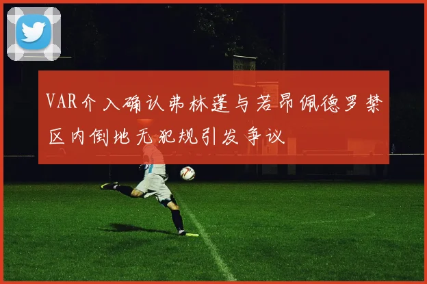VAR介入确认弗林蓬与若昂佩德罗禁区内倒地无犯规引发争议