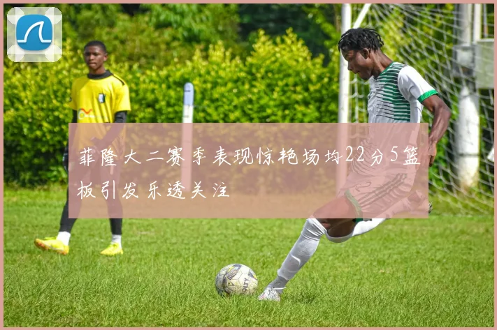 菲隆大二赛季表现惊艳场均22分5篮板引发乐透关注