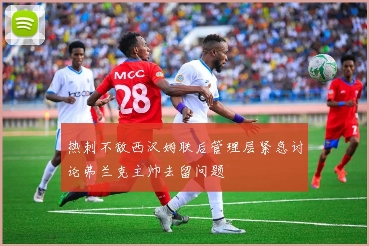 热刺不敌西汉姆联后管理层紧急讨论弗兰克主帅去留问题