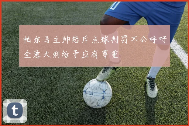 帕尔马主帅怒斥点球判罚不公呼吁全意大利给予应有尊重