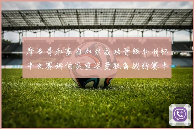 摩洛哥和塞内加尔成功晋级非洲杯半决赛姆伯莫重返曼联备战新赛季