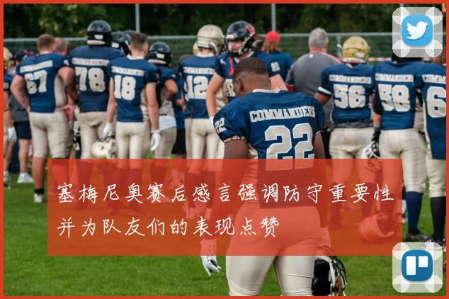 塞梅尼奥赛后感言强调防守重要性并为队友们的表现点赞