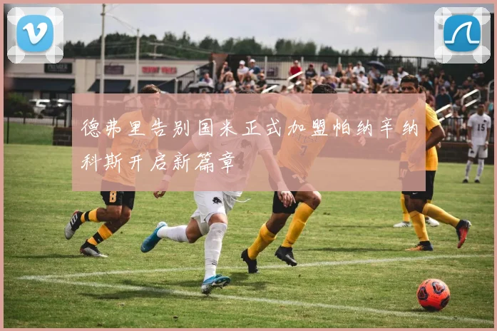 德弗里告别国米正式加盟帕纳辛纳科斯开启新篇章