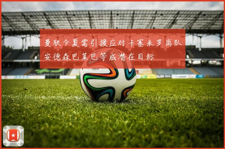 曼联今夏需引援应对卡塞米罗离队安德森巴莱巴等成潜在目标