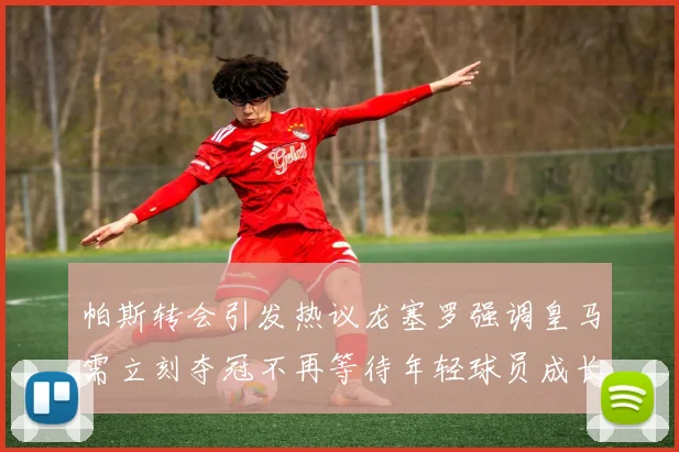 帕斯转会引发热议龙塞罗强调皇马需立刻夺冠不再等待年轻球员成长