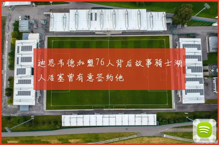 迪恩韦德加盟76人背后故事骑士湖人活塞曾有意签约他