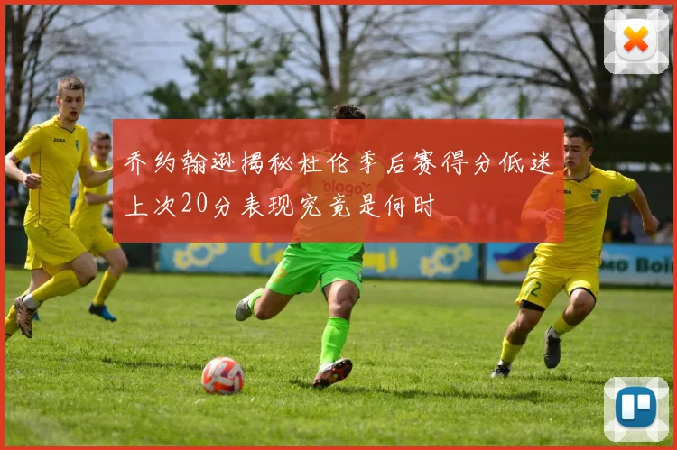 乔约翰逊揭秘杜伦季后赛得分低迷上次20分表现究竟是何时