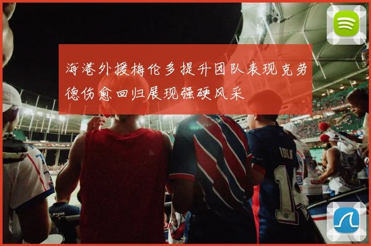 海港外援梅伦多提升团队表现克劳德伤愈回归展现强硬风采