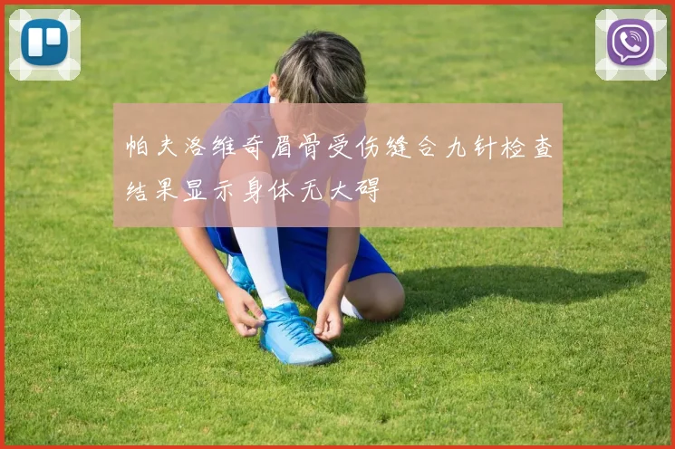 帕夫洛维奇眉骨受伤缝合九针检查结果显示身体无大碍