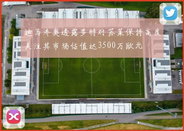 迪马济奥透露多特对苏莱保持高度关注其市场估值达3500万欧元