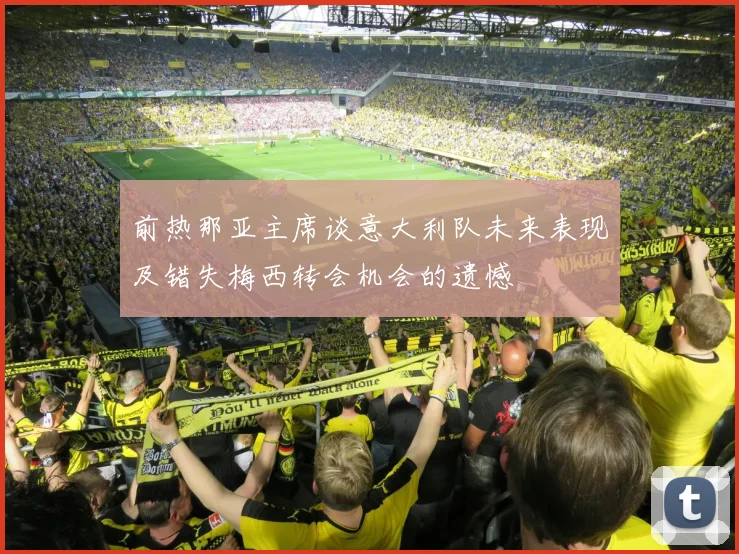 前热那亚主席谈意大利队未来表现及错失梅西转会机会的遗憾