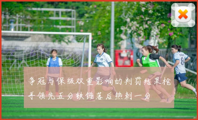 争冠与保级双重影响的判罚结果枪手领先五分铁锤落后热刺一分