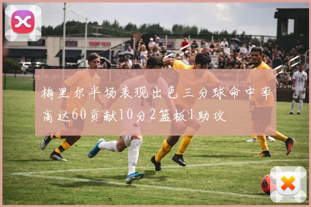 梅里尔半场表现出色三分球命中率高达60贡献10分2篮板1助攻