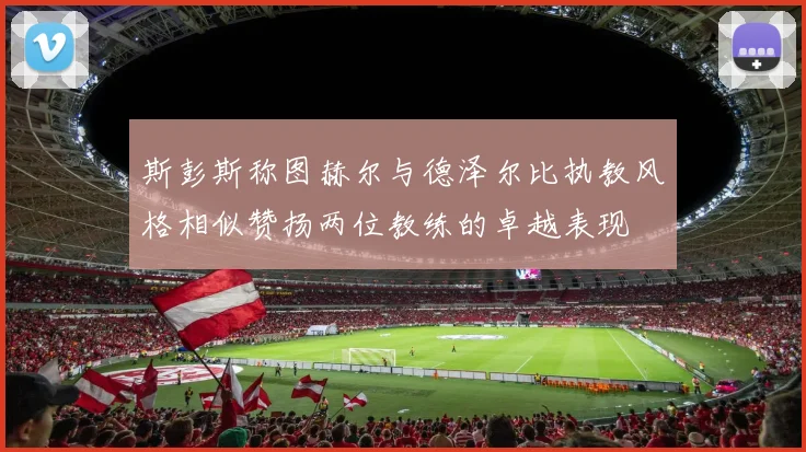 斯彭斯称图赫尔与德泽尔比执教风格相似赞扬两位教练的卓越表现