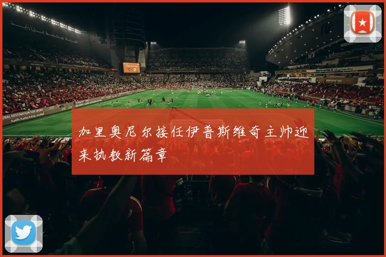 加里奥尼尔接任伊普斯维奇主帅迎来执教新篇章