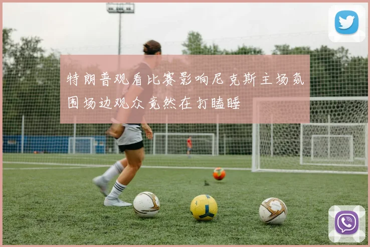 特朗普观看比赛影响尼克斯主场氛围场边观众竟然在打瞌睡