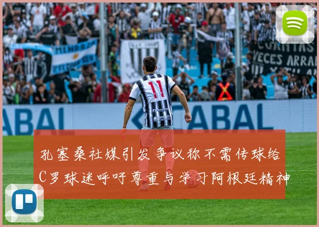 孔塞桑社媒引发争议称不需传球给C罗球迷呼吁尊重与学习阿根廷精神