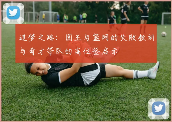追梦之路：国王与篮网的失败教训与奇才等队的高位签启示