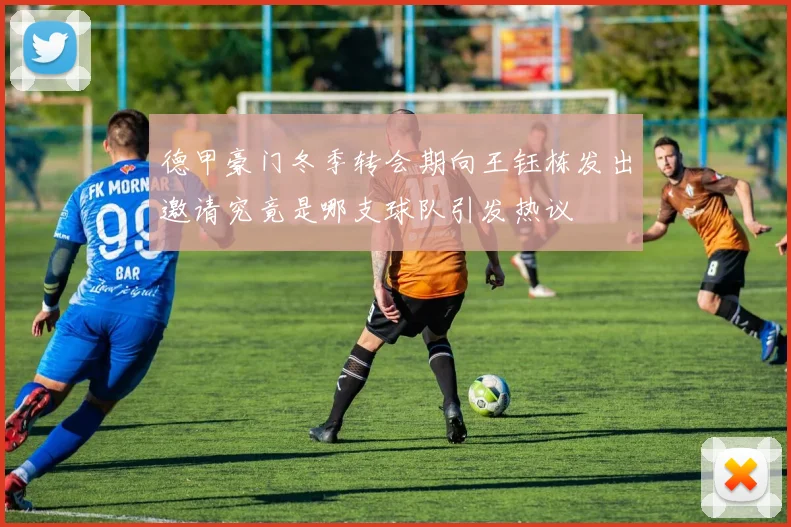 德甲豪门冬季转会期向王钰栋发出邀请究竟是哪支球队引发热议