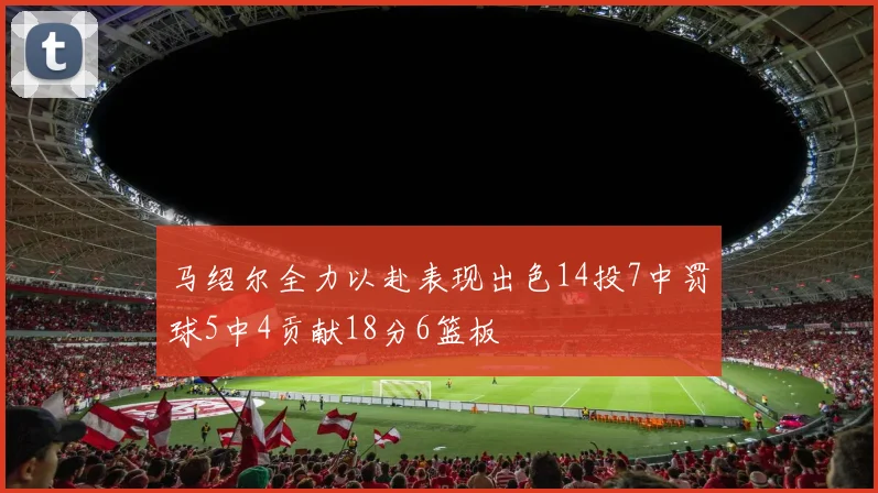 马绍尔全力以赴表现出色14投7中罚球5中4贡献18分6篮板