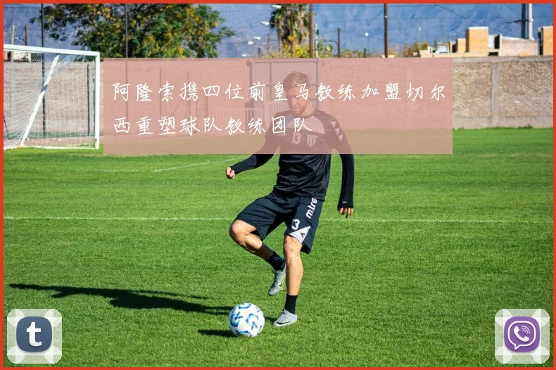 阿隆索携四位前皇马教练加盟切尔西重塑球队教练团队