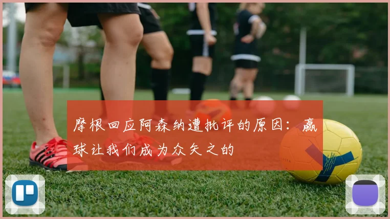 摩根回应阿森纳遭批评的原因：赢球让我们成为众矢之的