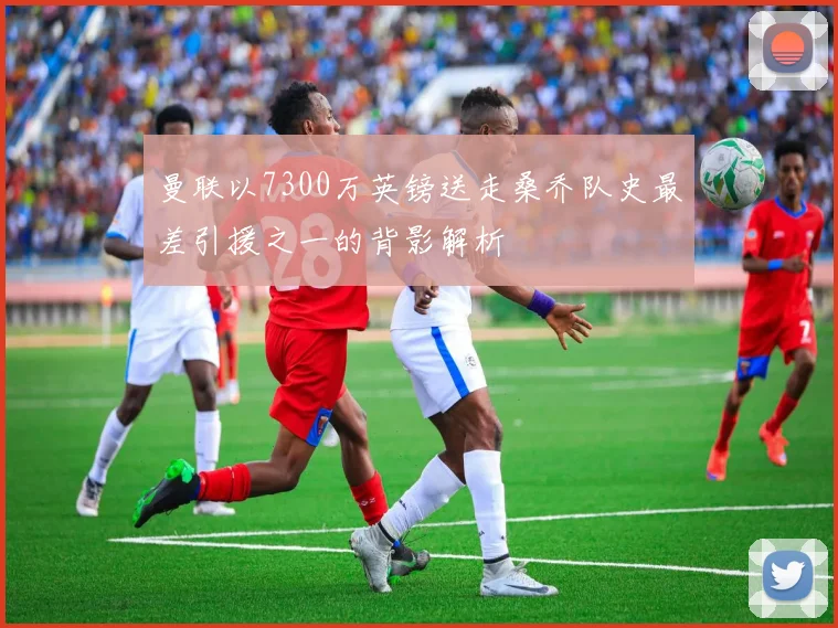 曼联以7300万英镑送走桑乔队史最差引援之一的背影解析